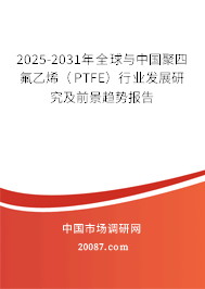 2025-2031年全球与中国聚四氟乙烯（PTFE）行业发展研究及前景趋势报告