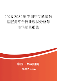 2026-2032年中国空间轨道数据服务平台行业现状分析与市场前景报告 2026-2032年中国空间轨道数据服务平台行业现状分析与市场前景报告