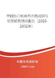 中国伤口粘合剂市场调研与前景趋势预测报告(2026-2032年) 中国伤口粘合剂市场调研与前景趋势预测报告(2026-2032年)
