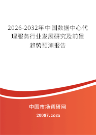 2026-2032年中国数据中心代理服务行业发展研究及前景趋势预测报告 2026-2032年中国数据中心代理服务行业发展研究及前景趋势预测报告