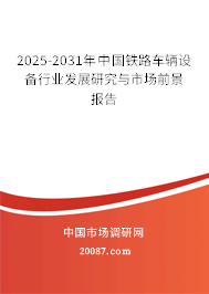 2025-2031年中国铁路车辆设备行业发展研究与市场前景报告