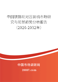 中国铁路轮对压装机市场研究与前景趋势分析报告（2026-2032年）