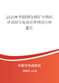 2025年中国铁钛精矿市场现状调研与发展前景预测分析报告 2025年中国铁钛精矿市场现状调研与发展前景预测分析报告