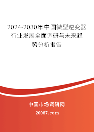 2024-2030年中国微型逆变器行业发展全面调研与未来趋势分析报告 2024-2030年中国微型逆变器行业发展全面调研与未来趋势分析报告