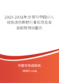 2025-2031年全球与中国小儿豉翘清热颗粒行业现状及发展趋势预测报告