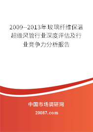 2009--2013年玻璃纤维保温超级风管行业深度评估及行业竞争力分析报告 2009--2013年玻璃纤维保温超级风管行业深度评估及行业竞争力分析报告