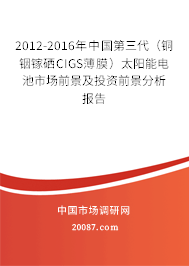 2012-2016年中国第三代（铜铟镓硒CIGS薄膜）太阳能电池市场前景及投资前景分析报告