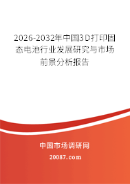 2026-2032年中国3D打印固态电池行业发展研究与市场前景分析报告 2026-2032年中国3D打印固态电池行业发展研究与市场前景分析报告