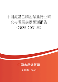 中国氨基乙腈盐酸盐行业研究与发展前景预测报告（2025-2031年）