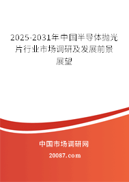 2025-2031年中国半导体抛光片行业市场调研及发展前景展望