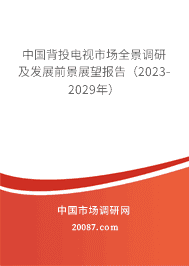中国背投电视市场全景调研及发展前景展望报告(2023-2029年) 中国背投电视市场全景调研及发展前景展望报告(2023-2029年)