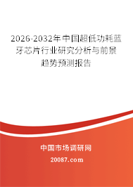 2026-2032年中国超低功耗蓝牙芯片行业研究分析与前景趋势预测报告 2026-2032年中国超低功耗蓝牙芯片行业研究分析与前景趋势预测报告