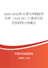 2026-2032年全球与中国船用尿素（AUS 40）行业研究及前景趋势分析报告