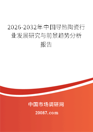 2026-2032年中国导热陶瓷行业发展研究与前景趋势分析报告 2026-2032年中国导热陶瓷行业发展研究与前景趋势分析报告