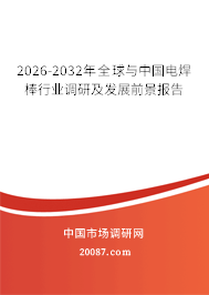 2026-2032年全球与中国电焊棒行业调研及发展前景报告