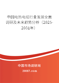 中国电热电缆行业发展全面调研及未来趋势分析（2025-2031年）