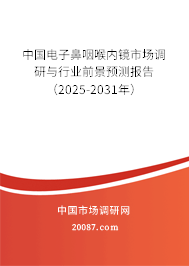 中国电子鼻咽喉内镜市场调研与行业前景预测报告(2025-2031年) 中国电子鼻咽喉内镜市场调研与行业前景预测报告(2025-2031年)