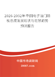 2026-2032年中国电子油门踏板总成发展现状与前景趋势预测报告 2026-2032年中国电子油门踏板总成发展现状与前景趋势预测报告