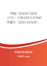 中国二氧化碳共聚物(PPC)市场调研与前景趋势报告(2025-2031年) 中国二氧化碳共聚物(PPC)市场调研与前景趋势报告(2025-2031年)
