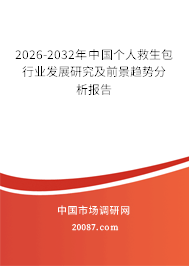 2026-2032年中国个人救生包行业发展研究及前景趋势分析报告 2026-2032年中国个人救生包行业发展研究及前景趋势分析报告