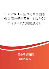 2025-2031年全球与中国固态叠层高分子电容器（MLPC）市场调研及发展前景分析