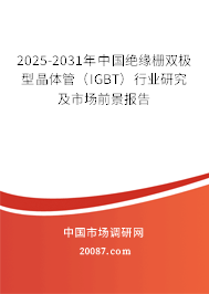 2025-2031年中国绝缘栅双极型晶体管(IGBT)行业研究及市场前景报告 2025-2031年中国绝缘栅双极型晶体管(IGBT)行业研究及市场前景报告