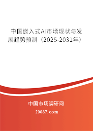 中国嵌入式AI市场现状与发展趋势预测(2025-2031年) 中国嵌入式AI市场现状与发展趋势预测(2025-2031年)