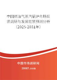 中国燃油气蒸汽锅炉市场现状调研与发展前景预测分析（2025-2031年）
