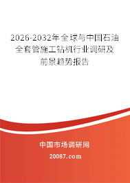 2026-2032年全球与中国石油全套管施工钻机行业调研及前景趋势报告
