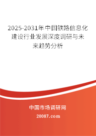 2025-2031年中国铁路信息化建设行业发展深度调研与未来趋势分析 2025-2031年中国铁路信息化建设行业发展深度调研与未来趋势分析