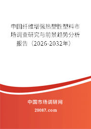 中国纤维增强热塑性塑料市场调查研究与前景趋势分析报告（2026-2032年）