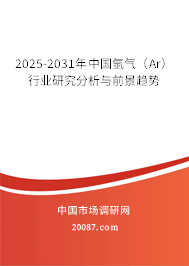 2025-2031年中国氩气(Ar)行业研究分析与前景趋势 2025-2031年中国氩气(Ar)行业研究分析与前景趋势