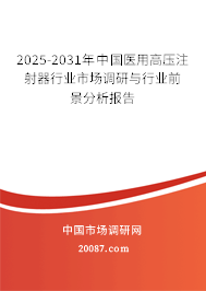 2025-2031年中国医用高压注射器行业市场调研与行业前景分析报告 2025-2031年中国医用高压注射器行业市场调研与行业前景分析报告