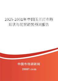 2025-2031年中国玉兰灯市场现状与前景趋势预测报告