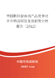 中国数码复合机产品竞争对手市场调研及发展趋势分析报告(2012) 中国数码复合机产品竞争对手市场调研及发展趋势分析报告(2012)