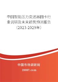 中国智能压力变送器圆卡行业调研及未来趋势预测报告(2023-2029年) 中国智能压力变送器圆卡行业调研及未来趋势预测报告(2023-2029年)