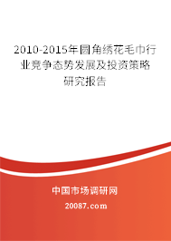 2010-2015年圆角绣花毛巾行业竞争态势发展及投资策略研究报告 2010-2015年圆角绣花毛巾行业竞争态势发展及投资策略研究报告