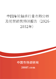 中国车轮轴承行业市场分析及前景趋势预测报告（2026-2032年）