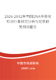 2026-2032年中国DNA甲基化检测行业研究分析与前景趋势预测报告