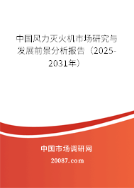 中国风力灭火机市场研究与发展前景分析报告（2025-2031年）