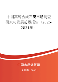 中国高纯合成石英市场调查研究与发展前景报告(2025-2031年) 中国高纯合成石英市场调查研究与发展前景报告(2025-2031年)
