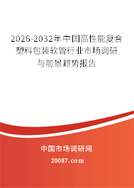2026-2032年中国高性能复合塑料包装软管行业市场调研与前景趋势报告 2026-2032年中国高性能复合塑料包装软管行业市场调研与前景趋势报告
