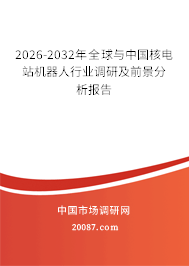2026-2032年全球与中国核电站机器人行业调研及前景分析报告 2026-2032年全球与中国核电站机器人行业调研及前景分析报告