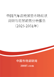 中国汽车座椅颈垫市场现状调研与前景趋势分析报告（2025-2031年）