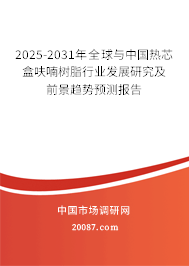 2025-2031年全球与中国热芯盒呋喃树脂行业发展研究及前景趋势预测报告