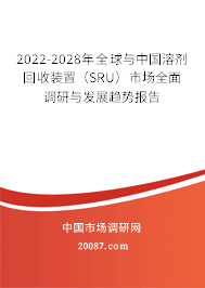 2022-2028年全球与中国溶剂回收装置（SRU）市场全面调研与发展趋势报告