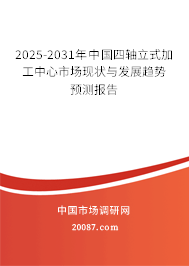 2025-2031年中国四轴立式加工中心市场现状与发展趋势预测报告
