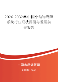 2026-2032年中国小动物麻醉系统行业现状调研与发展前景报告 2026-2032年中国小动物麻醉系统行业现状调研与发展前景报告