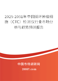 2025-2031年中国循环肿瘤细胞(CTC)检测仪行业市场分析与趋势预测报告 2025-2031年中国循环肿瘤细胞(CTC)检测仪行业市场分析与趋势预测报告
