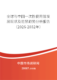 全球与中国一次性使用管发展现状及前景趋势分析报告(2026-2032年) 全球与中国一次性使用管发展现状及前景趋势分析报告(2026-2032年)